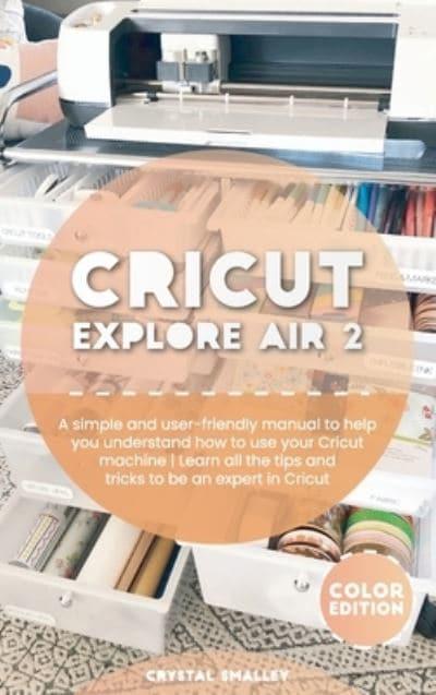 Cricut Explore Air 2: A simple and user-friendly manual to help you