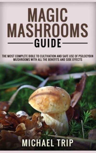 MAGIC MASHROOMS GUIDE: The Most Complete Bible To Cultivation And Safe Use Of Psilocybin Mushrooms With All The Benefits And Side Effects : Trip, : 9781801724043 : Blackwell's