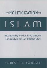 The Politicization of Islam: Reconstructing Identity, State, Faith, and Community in the Late Ottoman State - Karpat, Kemal H.