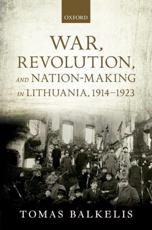 War, Revolution, and Nation-Making in Lithuania, 1914-1923 - Tomas Balkelis