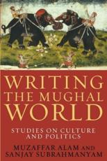 Writing the Mughal World - Muzaffar Alam, Sanjay Subrahmanyam