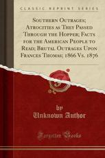 Southern Outrages; Atrocities as They Passed Through the Hopper; Facts for the American People to Read; Brutal Outrages Upon Frances Thomas; 1866 vs. 1876 (Classic Reprint) - Unknown Author (author)