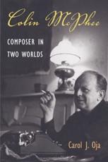 Colin McPhee: Composer in Two Worlds - Carol J. Oja