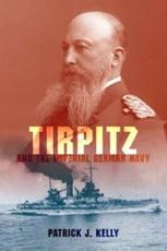 Tirpitz and the Imperial German Navy - Patrick J. Kelly