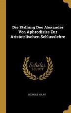 Die Stellung Des Alexander Von Aphrodisias Zur Aristotelischen Schlusslehre - Georges Volait