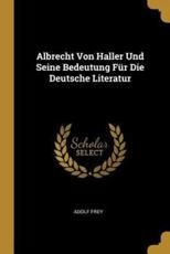 Albrecht Von Haller Und Seine Bedeutung FÃ¼r Die Deutsche Literatur - Adolf Frey