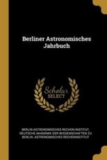 Berliner Astronomisches Jahrbuch - Berlin Astronomisches Rechen-Institut (author), Deutsche Akademie Der Wissenschaften Zu (creator)