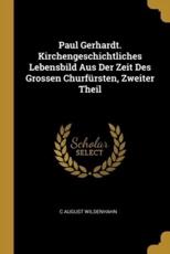 Paul Gerhardt. Kirchengeschichtliches Lebensbild Aus Der Zeit Des Grossen ChurfÃ¼rsten, Zweiter Theil - C August Wildenhahn