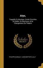 Atys, - Philippe Quinault (author), Jean Baptiste Lully (author)
