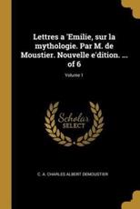 Lettres a 'Emilie, Sur La Mythologie. Par M. De Moustier. Nouvelle E'dition. ... Of 6; Volume 1 - C A Charles Albert Demoustier