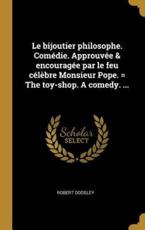 Le Bijoutier Philosophe. ComÃ©die. ApprouvÃ©e & EncouragÃ©e Par Le Feu CÃ©lÃ¨bre Monsieur Pope. = the Toy-Shop. A Comedy. ... - Robert Dodsley (author)