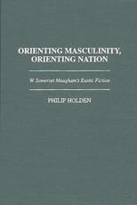 Orienting Masculinity, Orienting Nation: W. Somerset Maugham's Exotic Fiction - Holden, Philip