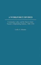 A Workforce Divided: Community, Labor, and the State in Saint-Nazaire's Shipbuilding Industry, 1880-1910 - Schuster, Leslie A.