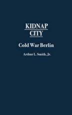 Kidnap City: Cold War Berlin - Smith, Arthur Lee