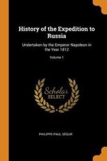 History of the Expedition to Russia: Undertaken by the Emperor Napoleon in the Year 1812; Volume 1 - SÃ©gur, Philippe-Paul
