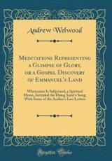 Meditations Representing a Glimpse of Glory, or a Gospel Discovery of Emmanuel's Land - Welwood, Andrew