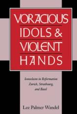 Voracious Idols and Violent Hands: Iconoclasm in Reformation Zurich, Strasbourg, and Basel - Wandel, Lee Palmer