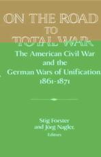 On the Road to Total War: The American Civil War and the German Wars of Unification, 1861 1871 - Forster, Stig