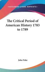 The Critical Period of American History 1783 to 1789 - John Fiske