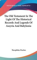 The Old Testament in the Light of the Historical Records and Legends of Assyria and Babylonia - Theophilus Pinches (author)