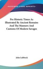 Pre Historic Times As Illustrated By Ancient Remains And The Manners And Customs Of Modern Savages - John Lubbock