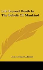 Life Beyond Death in the Beliefs of Mankind - James Thayer Addison