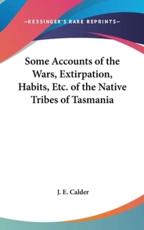 Some Accounts of the Wars, Extirpation, Habits, Etc. of the Native Tribes of Tasmania - J E Calder (author)