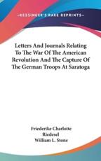 Letters And Journals Relating To The War Of The American Revolution And The Capture Of The German Troops At Saratoga - Friederike Charlotte Riedesel (author), William L Stone (translator)