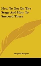 How To Get On The Stage And How To Succeed There - Leopold Wagner (author)