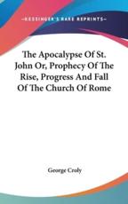 The Apocalypse of St. John Or, Prophecy of the Rise, Progress and Fall of the Church of Rome - George Croly (author)