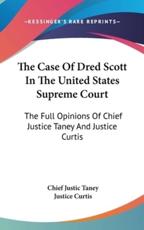The Case Of Dred Scott In The United States Supreme Court - Chief Justic Taney (author), Justice Curtis (author)
