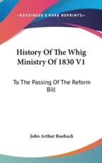 History Of The Whig Ministry Of 1830 V1 - John Arthur Roebuck (author)