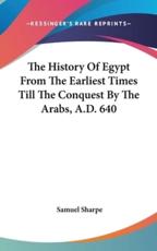 The History Of Egypt From The Earliest Times Till The Conquest By The Arabs, A.D. 640 - Samuel Sharpe