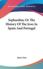Sephardim; Or The History Of The Jews In Spain And Portugal - James Finn