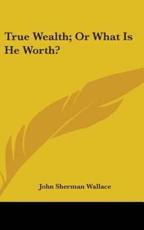 True Wealth; Or What Is He Worth? - John Sherman Wallace (author)