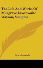 The Life and Works of Musgrave Lewthwaite Watson, Sculptor - Henry Lonsdale (author)