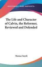 The Life and Character of Calvin, the Reformer, Reviewed and Defended - Thomas Smyth (author)