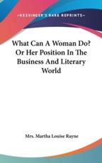 What Can A Woman Do? Or Her Position In The Business And Literary World - Mrs Martha Louise Rayne (author)