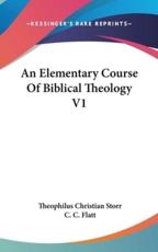 An Elementary Course Of Biblical Theology V1 - Theophilus Christian Storr (author), C C Flatt (author)