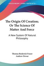 The Origin Of Creation; Or The Science Of Matter And Force - Thomas Roderick Fraser (author), Andrew Dewar (author)