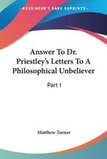 Answer To Dr. Priestley's Letters To A Philosophical Unbeliever - Matthew Turner (author)