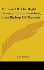 Memoir of the Right Reverend John Strachan, First Bishop of Toronto - A N Bethune (author)