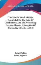 The Trial of Josiah Phillips for a Libel on the Duke of Cumberland; And the Proceedings Previous Thereto, Arising Out of the Suicide of Sellis in 1810 - Josiah Phillips (author), Ernest Augustus (author)