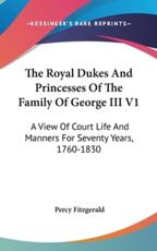 The Royal Dukes And Princesses Of The Family Of George III V1 - Percy Fitzgerald