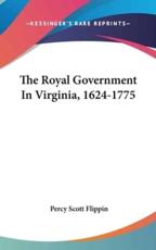 The Royal Government In Virginia, 1624-1775 - Percy Scott Flippin (author)