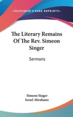 The Literary Remains Of The Rev. Simeon Singer - Simeon Singer, Professor Israel Abrahams (editor)