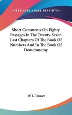 Short Comments on Eighty Passages in the Twenty-Seven Last Chapters of the Book of Numbers and in the Book of Deuteronomy - W I Trower (author)
