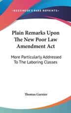 Plain Remarks Upon The New Poor Law Amendment Act - Thomas Garnier (author)