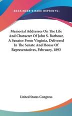 Memorial Addresses On The Life And Character Of John S. Barbour, A Senator From Virginia, Delivered In The Senate And House Of Representatives, February, 1893 - United States Congress (author)