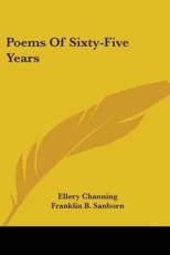 Poems Of Sixty-Five Years - Ellery Channing (author), Franklin B Sanborn (editor)